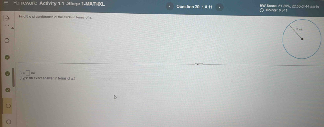 Homework: Activity 1.1 -Stage 1-MATHXL Question 20, 1.8.11 > HW Score: 51.25%, 22.55 of 44 points 
Points: 0 of 1 
Find the circumference of the circle in terms of £
C=□ mi
(Type an exact answer in terms of x )