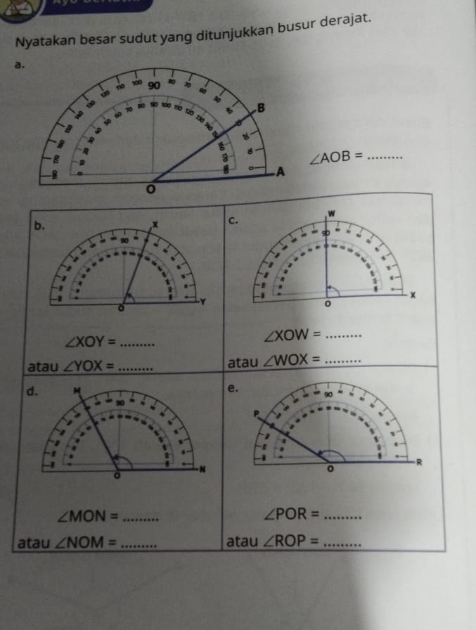 Nyatakan besar sudut yang ditunjukkan busur derajat. 
a.
100
110 90 8
60
5
10 80 90 100 110 t 5 B

B s0 60 70
730
B 
B 
B
∠ AOB= _ 
。 A 
-B
0
w
b. 
, x C.
90
Y
x
。
0
_ ∠ XOY=
∠ XOW= _ 
atau ∠ YOX= _ atau ∠ WOX= _ 
d. M e.
90
90
P
1 
. 
.
R
N
0 
0
∠ MON= _ 
_ ∠ POR=
atau ∠ NOM= _atau ∠ ROP= _