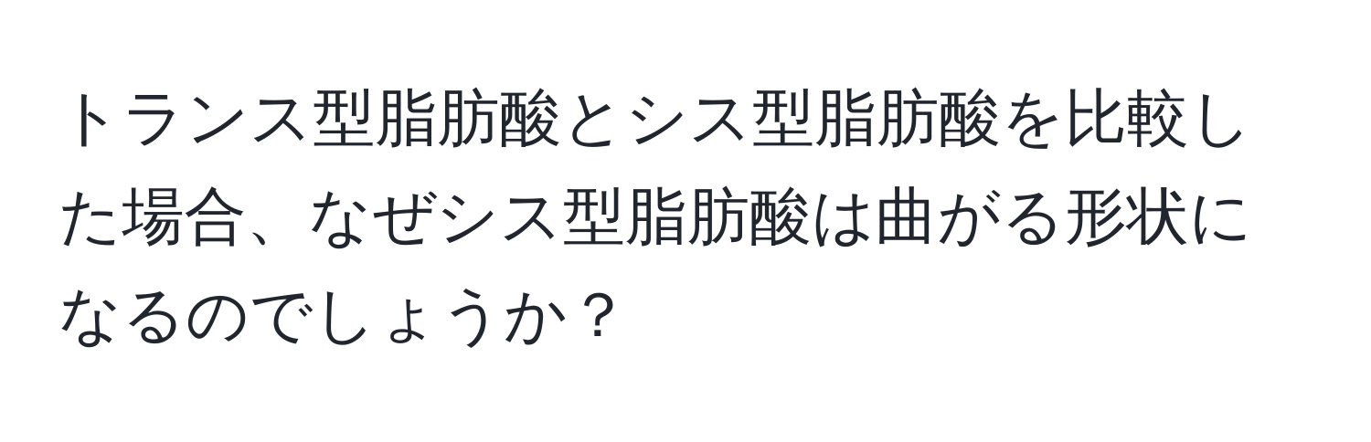 トランス型脂肪酸とシス型脂肪酸を比較した場合、なぜシス型脂肪酸は曲がる形状になるのでしょうか？