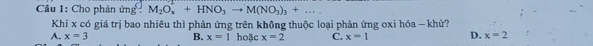 Cho phản ứng M_2O_x+HNO_3to M(NO_3)_3+... 
Khi x có giá trị bao nhiêu thì phản ứng trên không thuộc loại phản ứng oxi hóa - khử?
A. x=3 B. x=1 hoặc x=2 C. x=1
D. x=2
