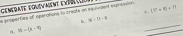 GENERATE EQUIVALENT EXPRESSIóN 
c. (17+8)+11
e properties of operations to create an equivalent expression. 
_ 
b. 16· 11· 8
_ 
a. 15-(x· 9)
_ 
_