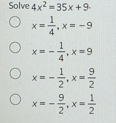 Solve 4x^2=35x+9 ·
x= 1/4 , x=-9
x=- 1/4 , x=9
x=- 1/2 , x= 9/2 
x=- 9/2 , x= 1/2 