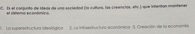 Es el conjunto de ideas de una sociedad (la cultura, las creencias, etc.) que intentan mantener
el sistema económico.
1. La superestructura ideológica 2. La infraestructura económica 3. Creación de la economía