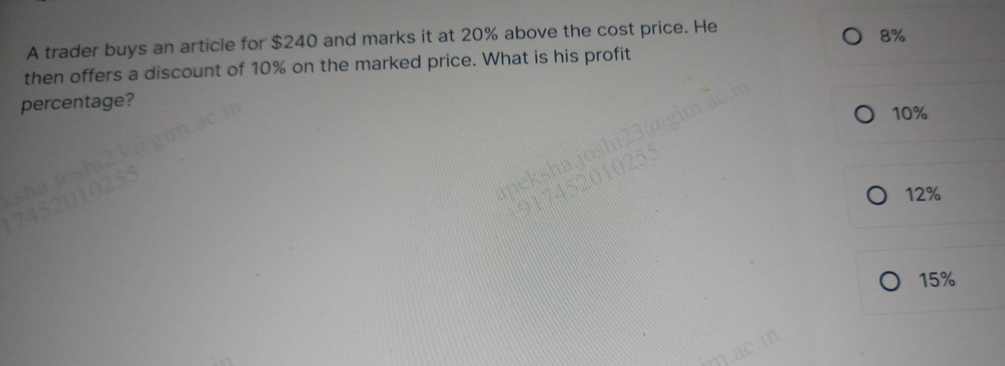 A trader buys an article for $240 and marks it at 20% above the cost price. He
8%
then offers a discount of 10% on the marked price. What is his profit
percentage?
10%
12%
15%