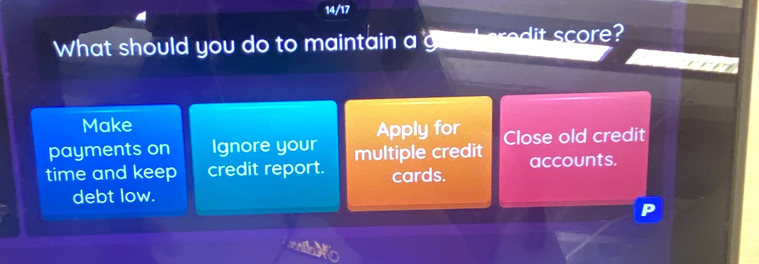 14/17 
What should you do to maintain a g 
Make 
payments on Ignore your Apply for Close old credit 
time and keep credit report. multiple credit accounts. 
cards. 
debt low.