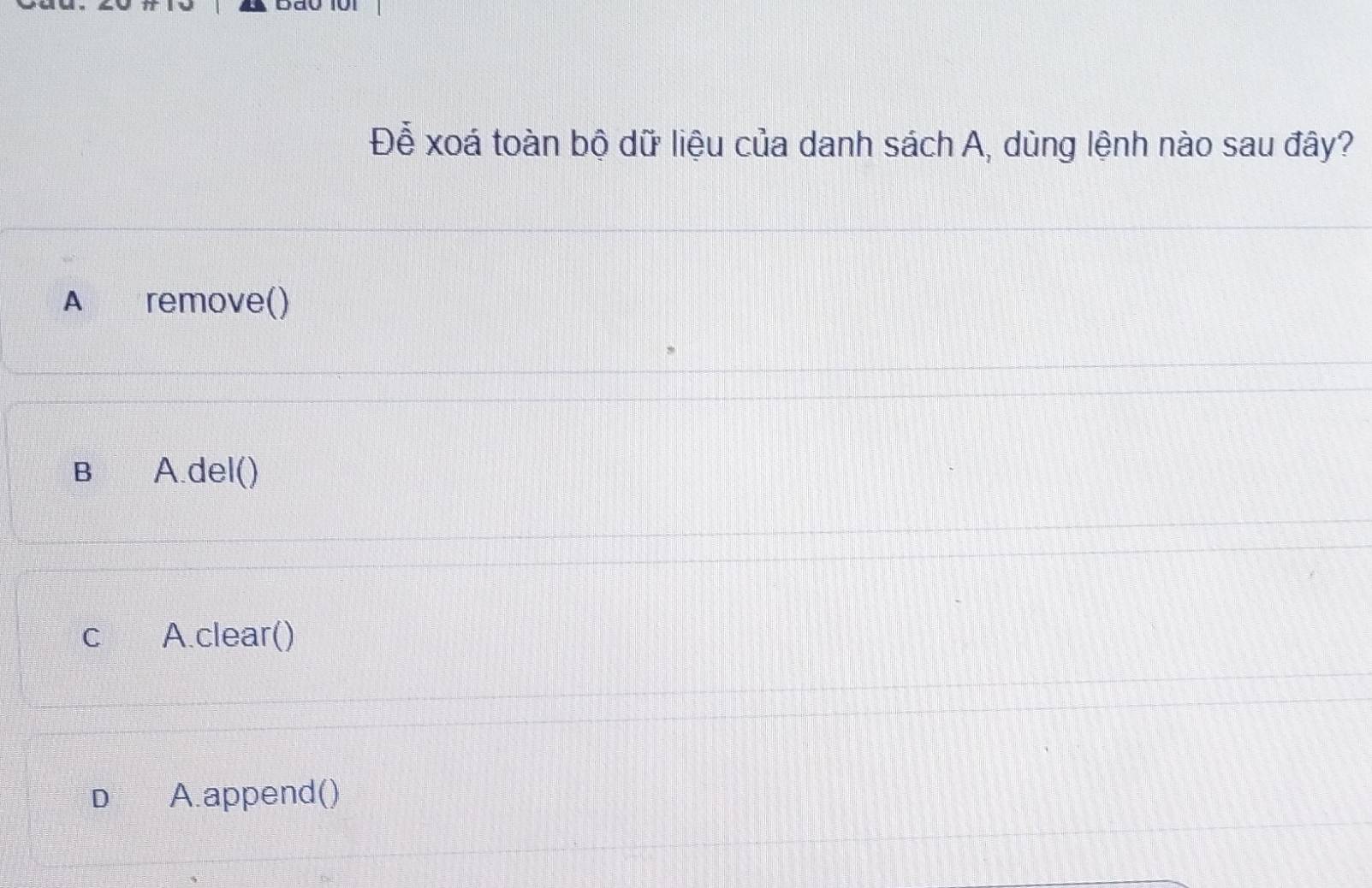 Để xoá toàn bộ dữ liệu của danh sách A, dùng lệnh nào sau đây?
A remove()
B A.del()
C A.clear()
D A.append()