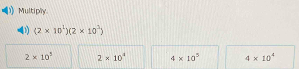 Multiply.
) (2* 10^1)(2* 10^3)
2* 10^5 2* 10^4 4* 10^5 4* 10^4