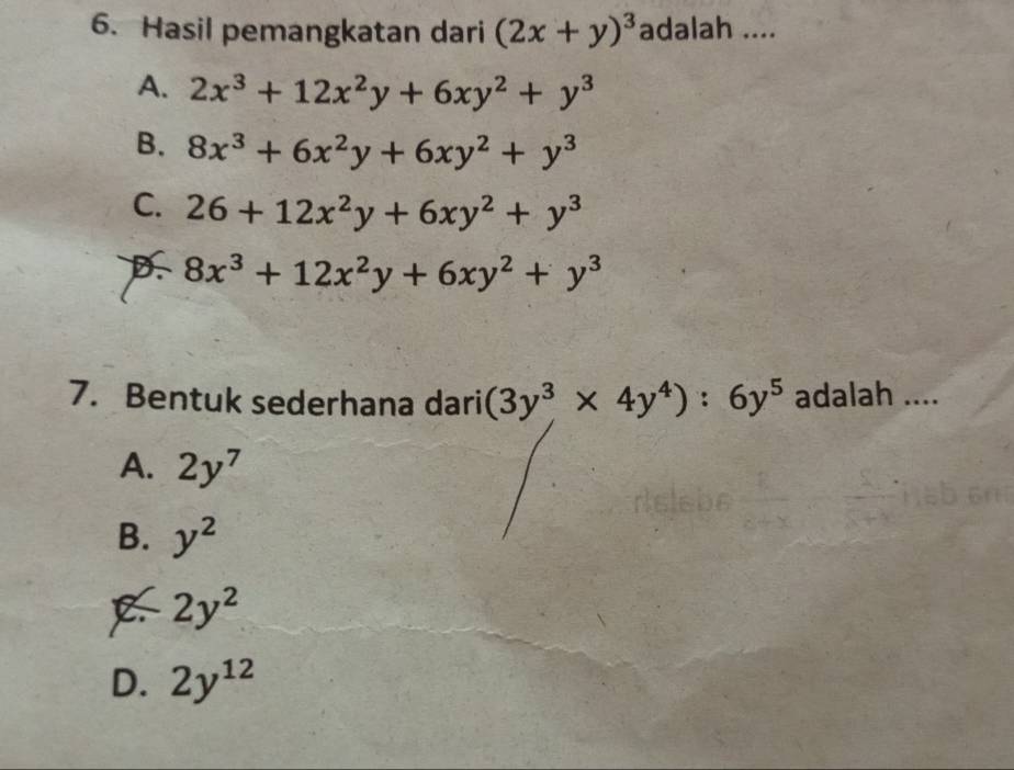 Hasil pemangkatan dari (2x+y)^3 adalah ....
A. 2x^3+12x^2y+6xy^2+y^3
B. 8x^3+6x^2y+6xy^2+y^3
C. 26+12x^2y+6xy^2+y^3
B 8x^3+12x^2y+6xy^2+y^3
7. Bentuk sederhana dari (3y^3* 4y^4):6y^5 adalah ....
A. 2y^7
B. y^2
2y^2
D. 2y^(12)