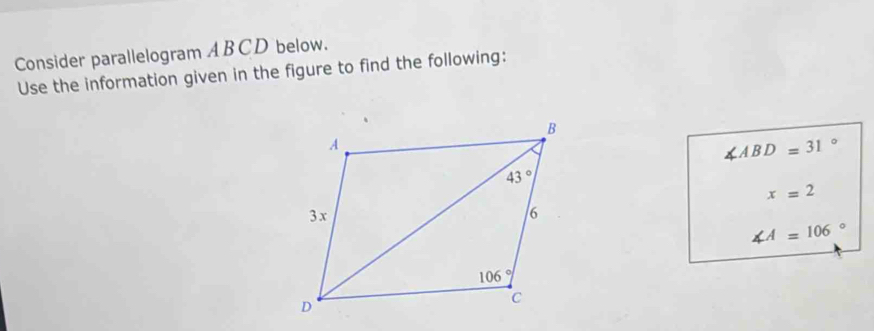 Consider parallelogram ABCD below.
Use the information given in the figure to find the following:
∠ ABD=31°
x=2
∠ A=106°