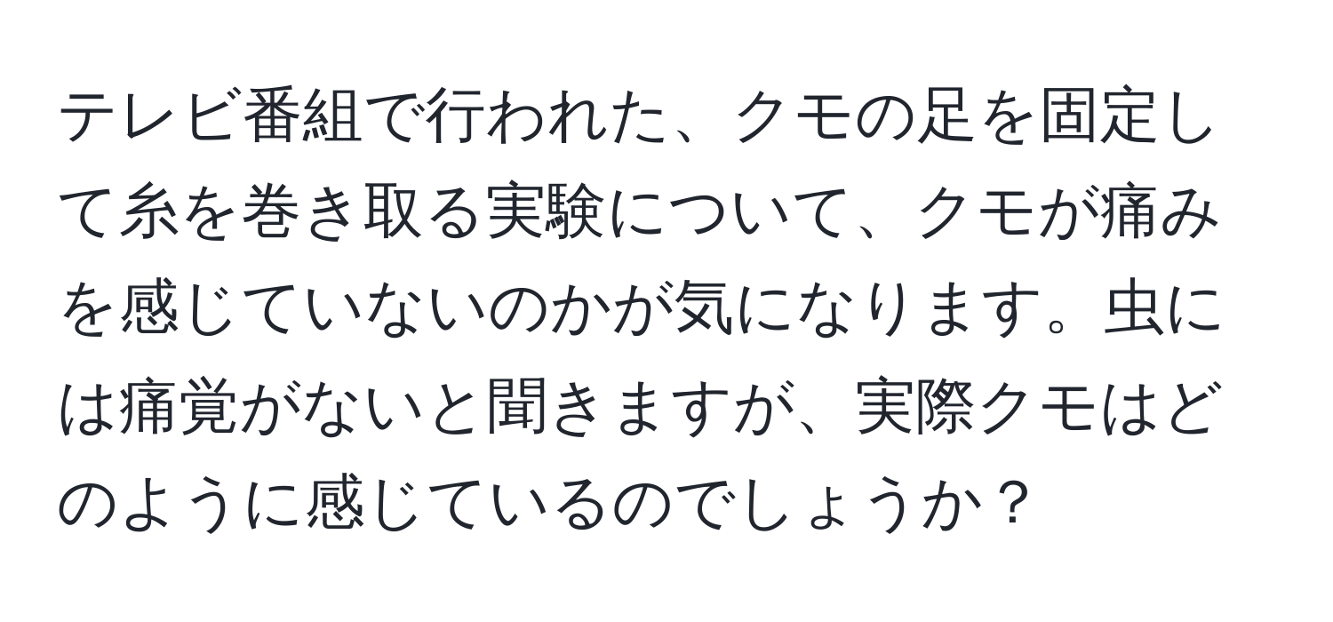 テレビ番組で行われた、クモの足を固定して糸を巻き取る実験について、クモが痛みを感じていないのかが気になります。虫には痛覚がないと聞きますが、実際クモはどのように感じているのでしょうか？