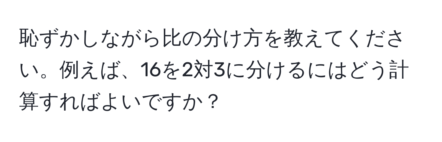 恥ずかしながら比の分け方を教えてください。例えば、16を2対3に分けるにはどう計算すればよいですか？