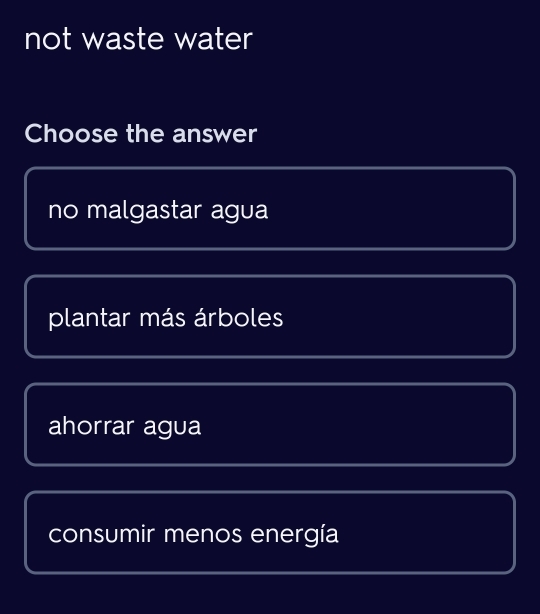 not waste water
Choose the answer
no malgastar agua
plantar más árboles
ahorrar agua
consumir menos energía