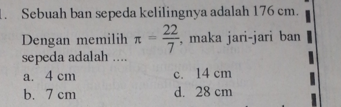 Sebuah ban sepeda kelilingnya adalah 176 cm.
Dengan memilih π = 22/7  , maka jari-jari ban
sepeda adalah ....
a. 4 cm c. 14 cm
b. 7 cm d. 28 cm