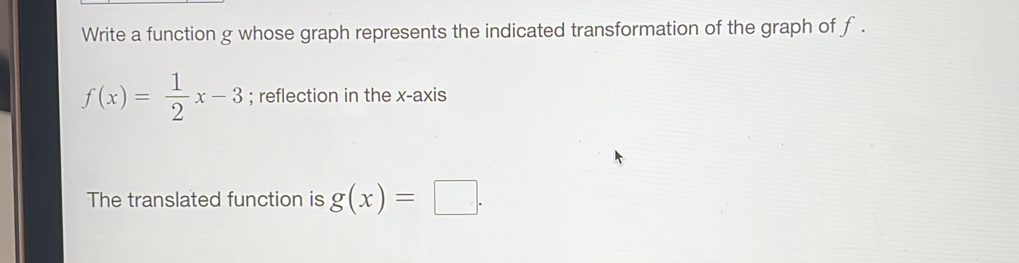 Write a function g whose graph represents the indicated transformation of the graph of f.
f(x)= 1/2 x-3; reflection in the x-axis
The translated function is g(x)=□.