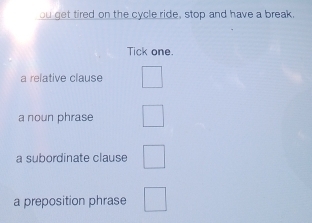 ou get tired on the cycle ride, stop and have a break. 
Tick one. 
a relative clause 
a noun phrase □ 
a subordinate clause □ 
a preposition phrase □