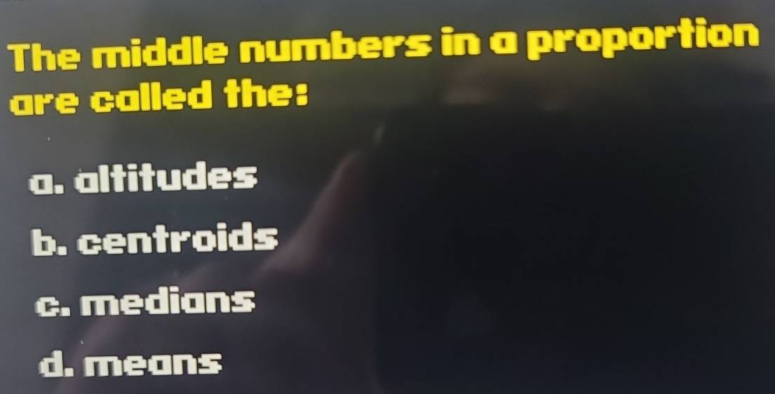 The middle numbers in a proportion
are called the:
a. altitudes
b. centroids
c. medians
d. means