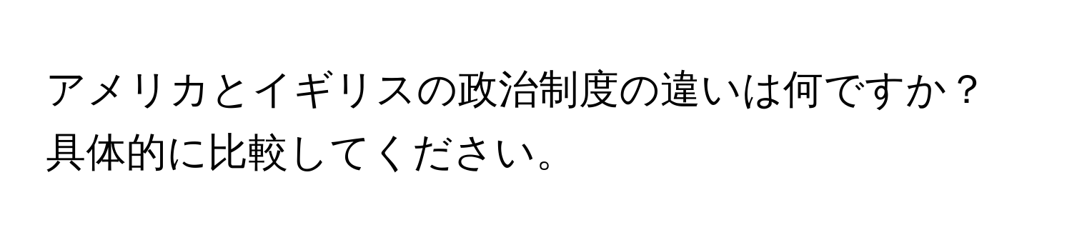 アメリカとイギリスの政治制度の違いは何ですか？具体的に比較してください。