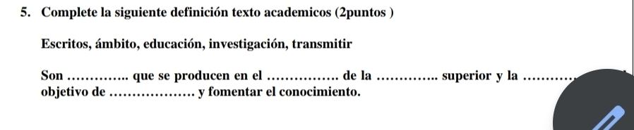 Complete la siguiente definición texto academicos (2puntos ) 
Escritos, ámbito, educación, investigación, transmitir 
Son _que se producen en el _de la _superior y la_ 
objetivo de_ y fomentar el conocimiento.