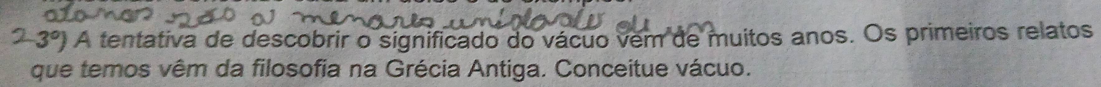 3°) * A tentativa de descobrir o significado do vácuo vem de muitos anos. Os primeiros relatos 
que temos vêm da filosofia na Grécia Antiga. Conceitue vácuo.