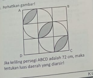 Perhatikgambar! 
Jika keliling persegi ABCD admaka 
tentukan luas daerah yang diarsir!
K