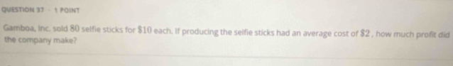 Gamboa, Inc. sold 80 selfie sticks for $10 each. If producing the selfie sticks had an average cost of $2 , how much profit did 
the company make?