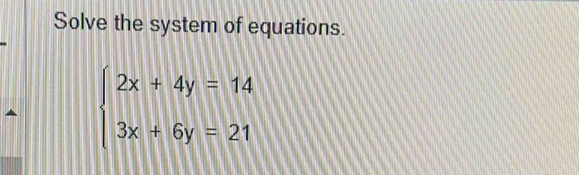 Solve the system of equations.
beginarrayl 2x+4y=14 3x+6y=21endarray.