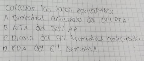 calcular lao dasao equivlen(ē)
A. Bimestral andicirada dd 291. PCA
B. NTA dCI 30 1. AA
C. Dlaria dd q1. Avimeral andic(pada
D. 8OA dC 81. semeval