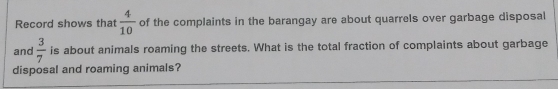 Record shows thatt  4/10  of the complaints in the barangay are about quarrels over garbage disposall
andi  3/7  is about animals roaming the streets. What is the total fraction of complaints about garbage
disposal and roaming animals?