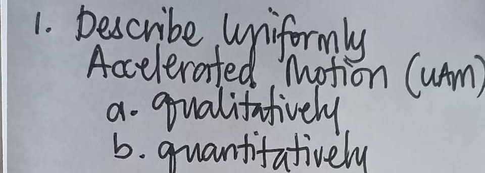 Describe uniformly
Accelerated, Motion (uAm)
a. qualiffively
b. quantifatively