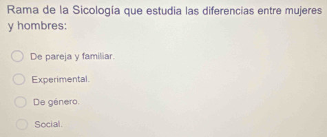 Rama de la Sicología que estudia las diferencias entre mujeres
y hombres:
De pareja y familiar.
Experimental.
De género.
Social.