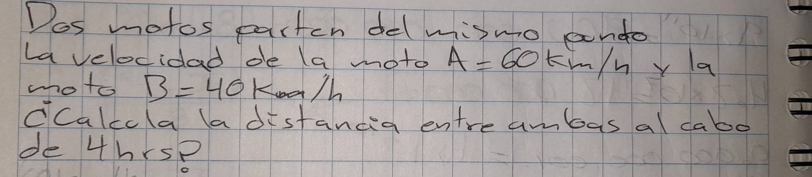 Dos motos partch del misno ando 
lavelocidad de (a moto A=60 kmhy a 
moto B=40
ccalccla a distancia entre ambas al cabo 
de 4hrs?