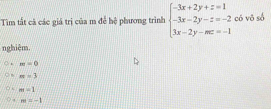 Tìm tất cả các giá trị của m để hệ phương trình beginarrayl -3x+2y+z=1 -3x-2y-z=-2 3x-2y-mz=-1endarray. có vô số
nghiệm.
a. m=0
b. m=3
c. m=1
d. m=-1