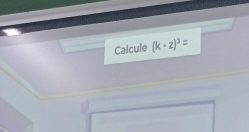 Calcule (k-z)^3=