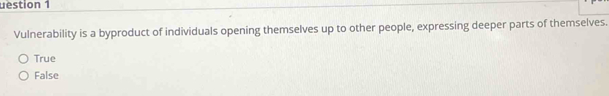uestion 1
Vulnerability is a byproduct of individuals opening themselves up to other people, expressing deeper parts of themselves.
True
False