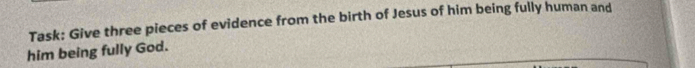 Task: Give three pieces of evidence from the birth of Jesus of him being fully human and 
him being fully God.