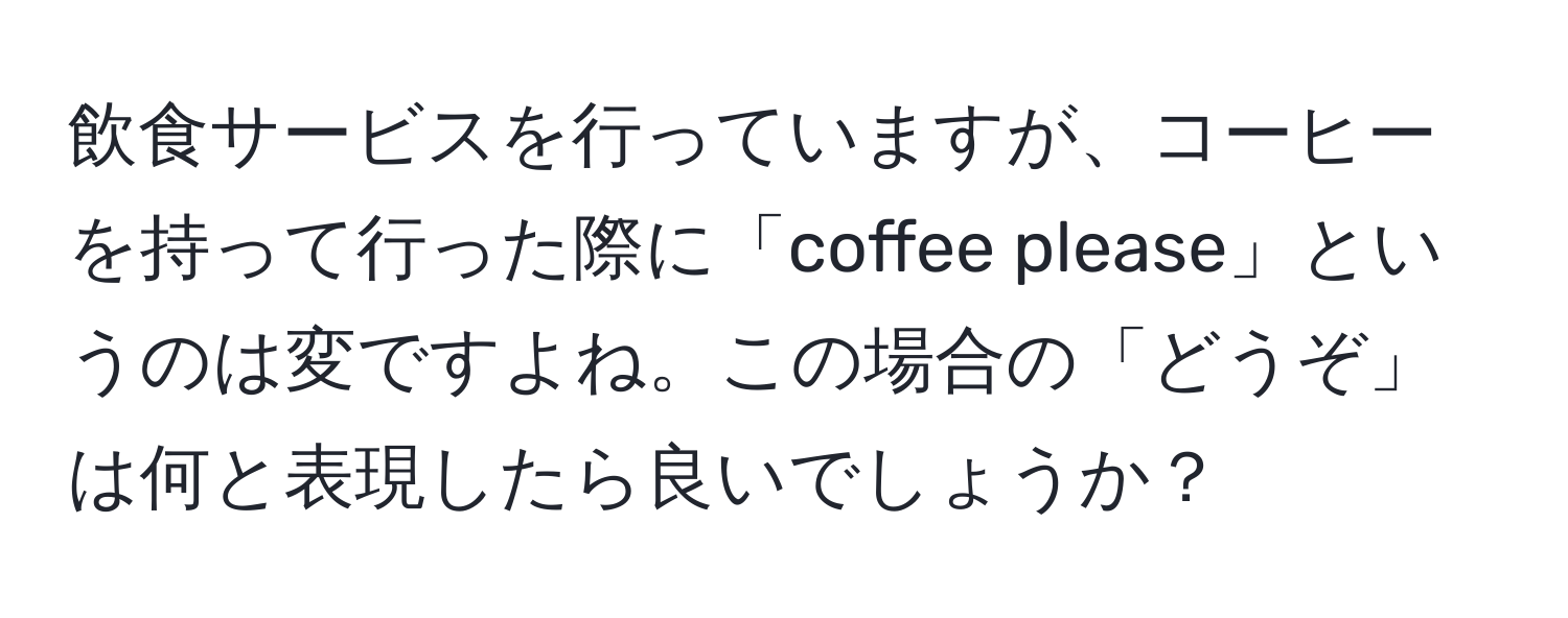 飲食サービスを行っていますが、コーヒーを持って行った際に「coffee please」というのは変ですよね。この場合の「どうぞ」は何と表現したら良いでしょうか？