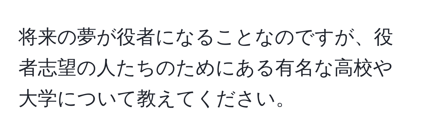 将来の夢が役者になることなのですが、役者志望の人たちのためにある有名な高校や大学について教えてください。