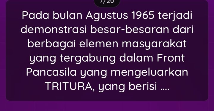 Pada bulan Agustus 1965 terjadi 
demonstrasi besar-besaran dari 
berbagai elemen masyarakat 
yang tergabung dalam Front 
Pancasila yang mengeluarkan 
TRITURA, yang berisi ....