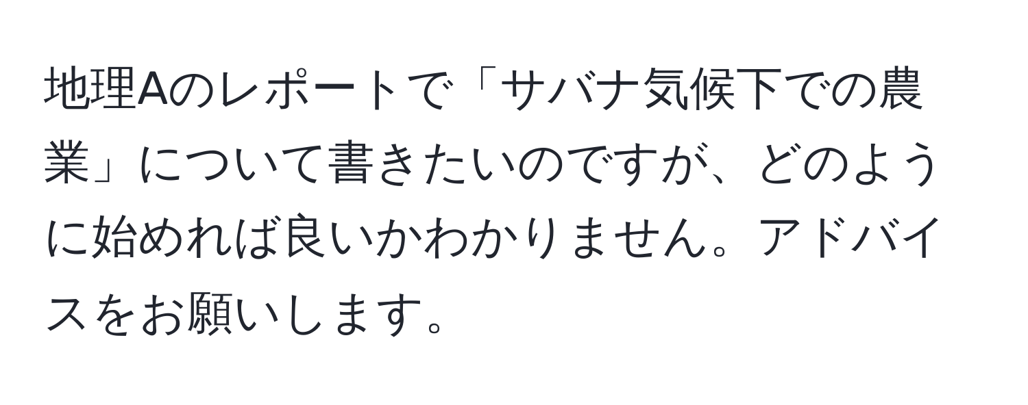 地理Aのレポートで「サバナ気候下での農業」について書きたいのですが、どのように始めれば良いかわかりません。アドバイスをお願いします。