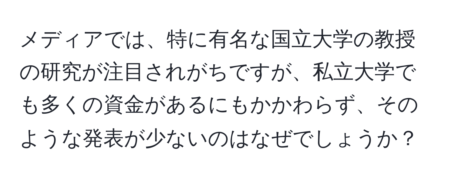 メディアでは、特に有名な国立大学の教授の研究が注目されがちですが、私立大学でも多くの資金があるにもかかわらず、そのような発表が少ないのはなぜでしょうか？