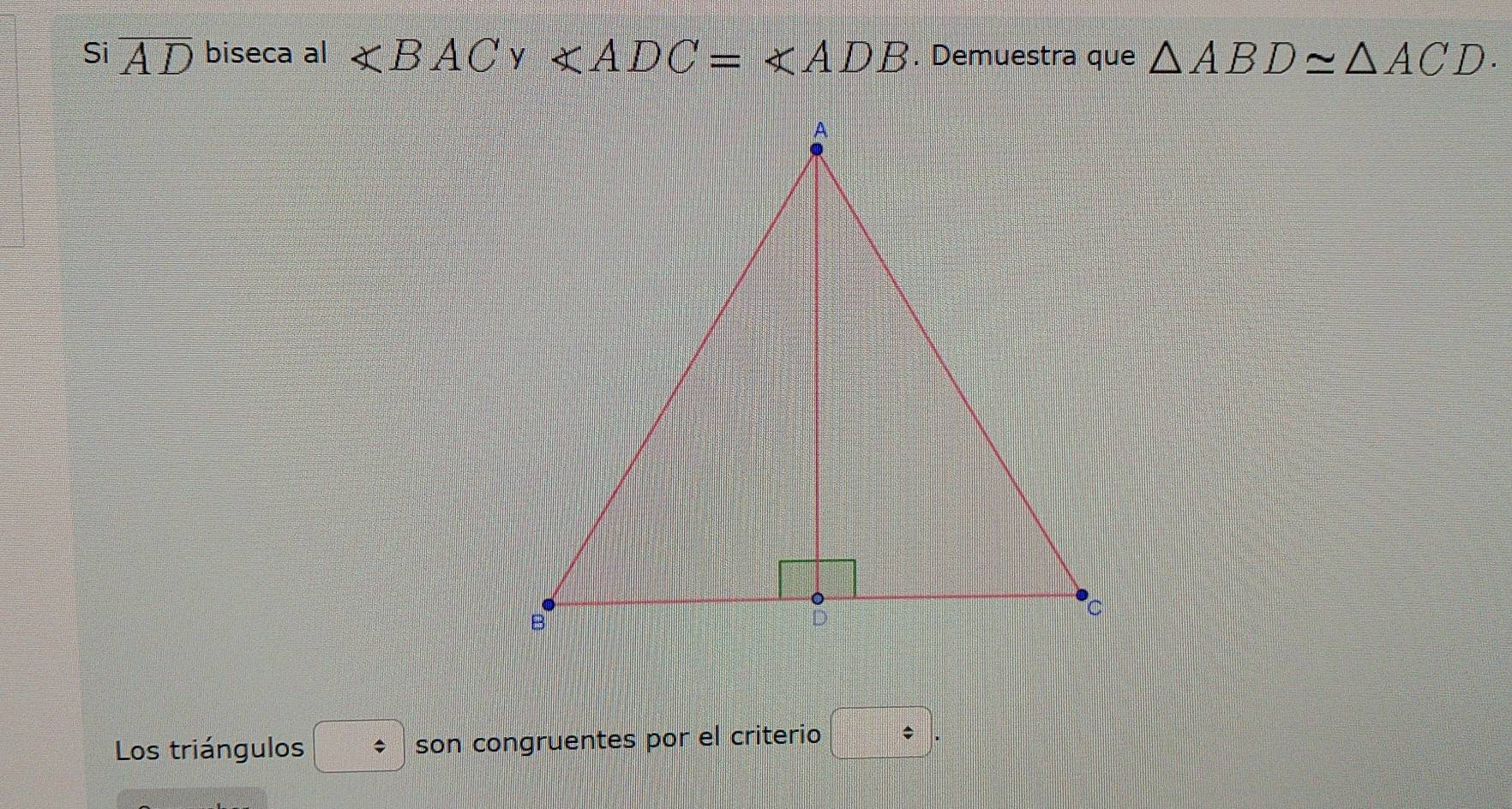 Si overline AD biseca al ∠ BACgamma ∠ ADC=∠ ADB. Demuestra que △ ABD≌ △ ACD. 
Los triángulos ; son congruentes por el criterio