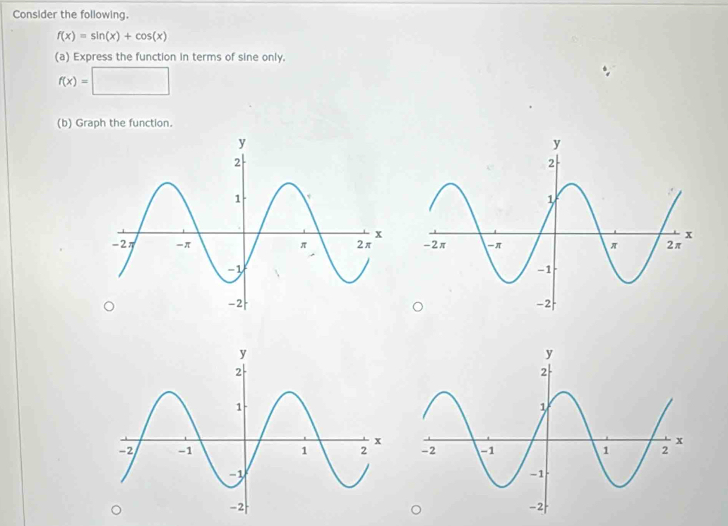 Consider the following.
f(x)=sin (x)+cos (x)
(a) Express the function in terms of sine only.
f(x)=□
(b) Graph the function.