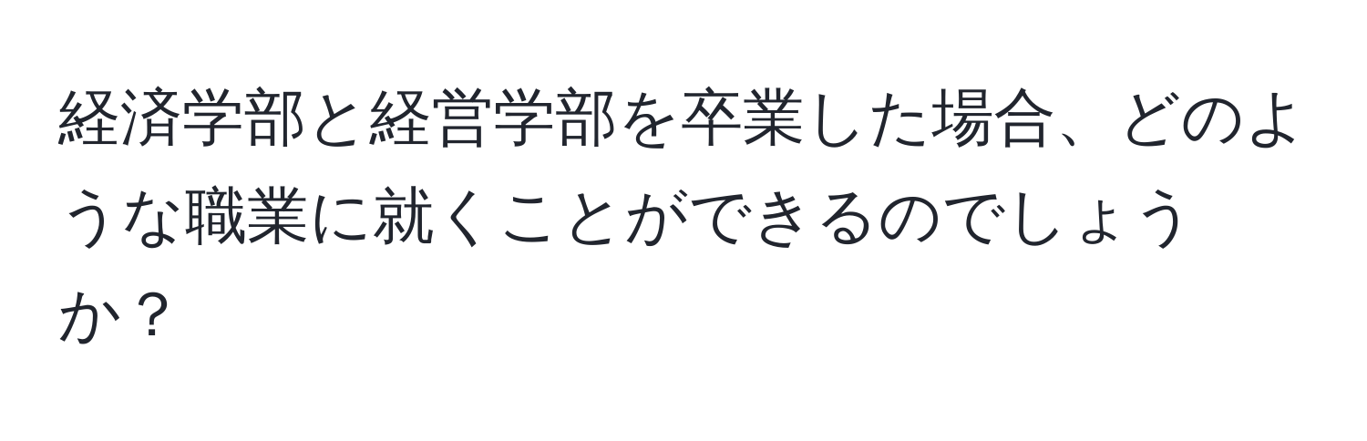 経済学部と経営学部を卒業した場合、どのような職業に就くことができるのでしょうか？