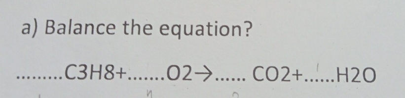 Balance the equation? 
_ C3H8+...o2to ... __ CO2+ _ ... H2O