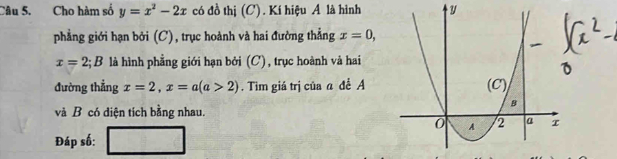 Cho hàm số y=x^2-2x có đồ thị (C). Kí hiệu A là hình y
phẳng giới hạn bởi (C), trục hoành và hai đường thẳng x=0,
x=2; B là hình phẳng giới hạn bởi (C), trục hoành và hai 
đường thẳng x=2, x=a(a>2). Tìm giá trị của a đề A 
và B có diện tích bằng nhau. 
Đáp số: