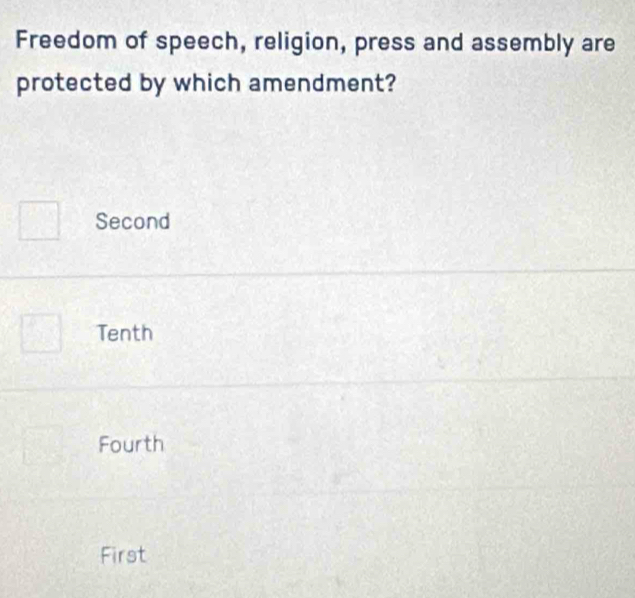 Freedom of speech, religion, press and assembly are
protected by which amendment?
Second
Tenth
Fourth
First