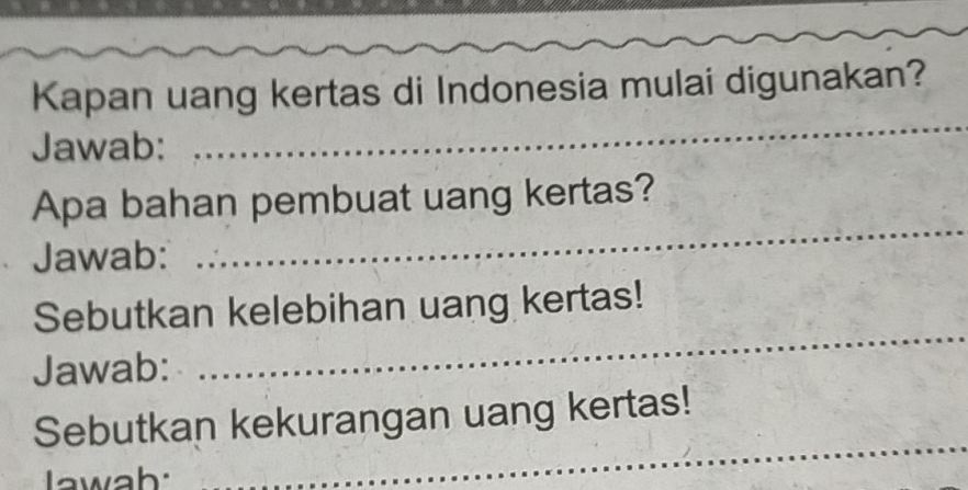 Kapan uang kertas di Indonesia mulai digunakan? 
Jawab: 
_ 
_ 
Apa bahan pembuat uang kertas? 
Jawab: 
_ 
Sebutkan kelebihan uang kertas! 
Jawab: 
_ 
Sebutkan kekurangan uang kertas! 
awah: