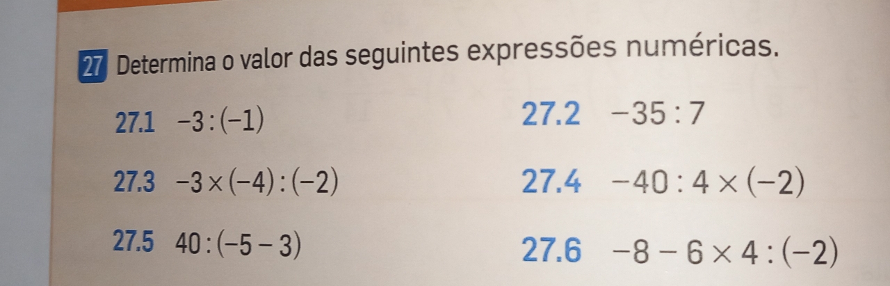 Determina o valor das seguintes expressões numéricas. 
27.1 -3:(-1) 27.2 -35:7
27.3 -3* (-4):(-2) 27.4 -40:4* (-2)
27.5 40:(-5-3) 27.6 -8-6* 4:(-2)