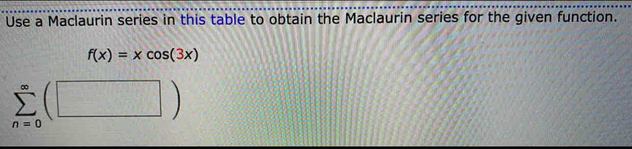 Use a Maclaurin series in this table to obtain the Maclaurin series for the given function.
f(x)=xcos (3x)
sumlimits _(n=0)^(∈fty)(□ )