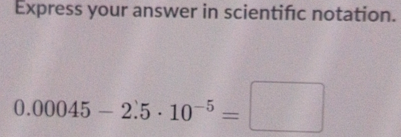 Express your answer in scientifıc notation.
0.00045-2.5· 10^(-5)=□